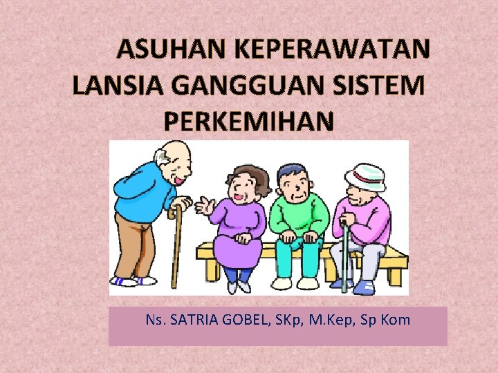 ASUHAN KEPERAWATAN LANSIA GANGGUAN SISTEM PERKEMIHAN Ns. SATRIA GOBEL, SKp, M. Kep, Sp Kom