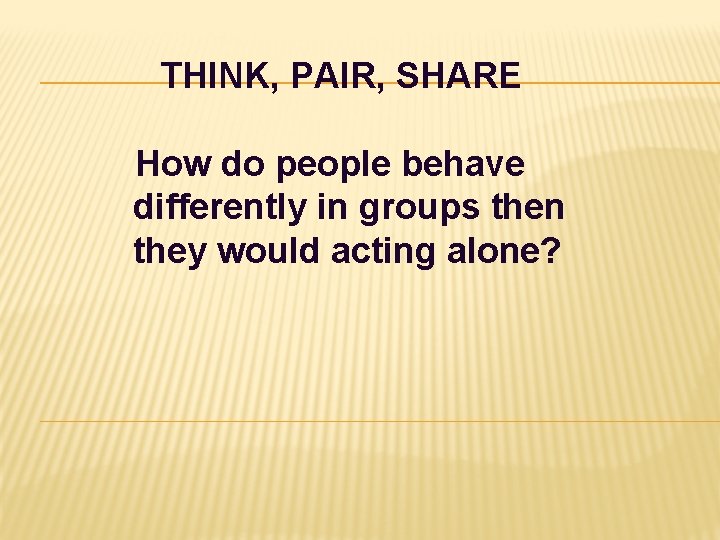 THINK, PAIR, SHARE How do people behave differently in groups then they would acting