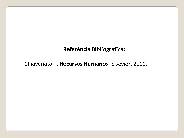 Referência Bibliográfica: Chiavenato, I. Recursos Humanos. Elsevier; 2009. Referência Bibliográfica: Chiavenato, I. Recursos Humanos. Elsevier; 2009.