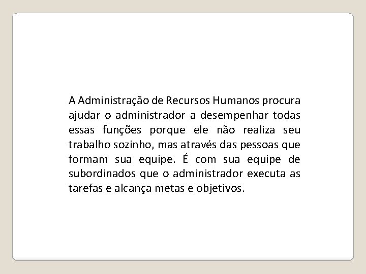 A Administração de Recursos Humanos procura ajudar o administrador a desempenhar todas essas funções