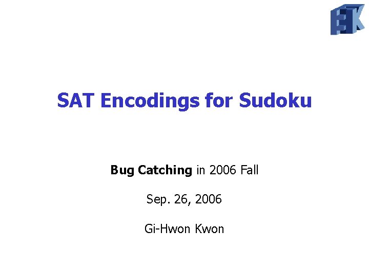 SAT Encodings for Sudoku Bug Catching in 2006 Fall Sep. 26, 2006 Gi-Hwon Kwon