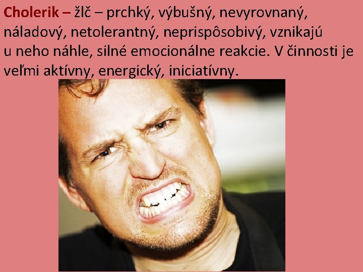 Cholerik – žlč – prchký, výbušný, nevyrovnaný, náladový, netolerantný, neprispôsobivý, vznikajú u neho náhle,