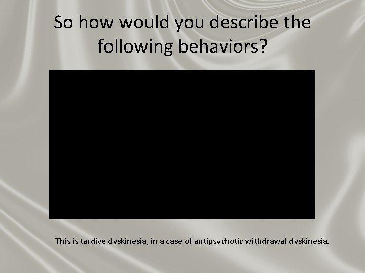 So how would you describe the following behaviors? This is tardive dyskinesia, in a So how would you describe the following behaviors? This is tardive dyskinesia, in a