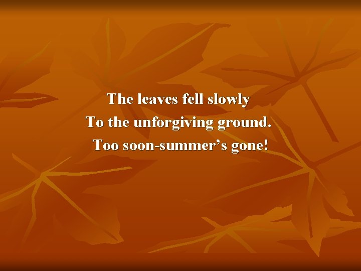 The leaves fell slowly To the unforgiving ground. Too soon-summer’s gone! 