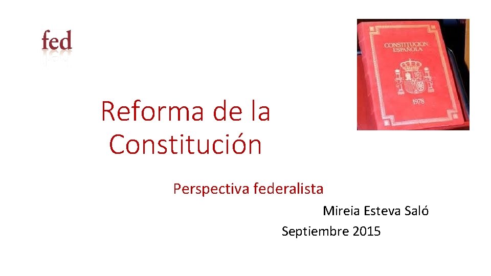 Reforma de la Constitución Perspectiva federalista Mireia Esteva Saló Septiembre 2015 Reforma de la Constitución Perspectiva federalista Mireia Esteva Saló Septiembre 2015