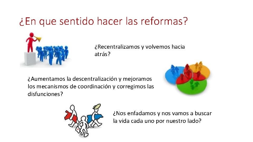 ¿En que sentido hacer las reformas? ¿Recentralizamos y volvemos hacia atrás? ¿Aumentamos la descentralización ¿En que sentido hacer las reformas? ¿Recentralizamos y volvemos hacia atrás? ¿Aumentamos la descentralización