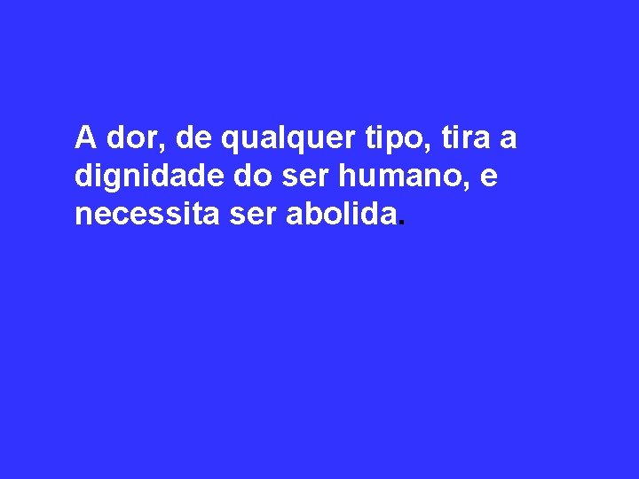 A dor, de qualquer tipo, tira a dignidade do ser humano, e necessita ser