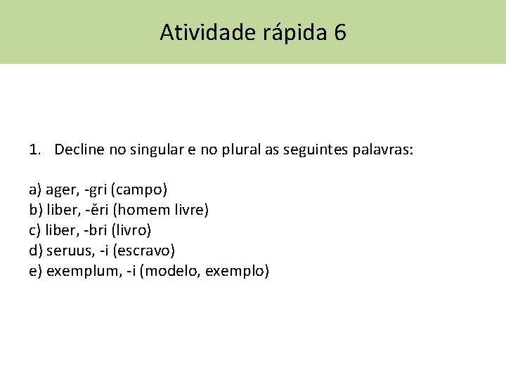 Atividade rápida 6 1. Decline no singular e no plural as seguintes palavras: a)