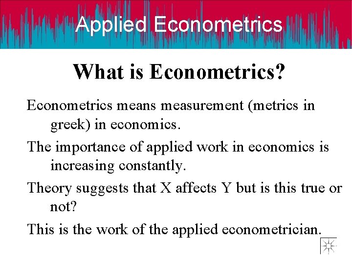 Applied Econometrics What is Econometrics? Econometrics means measurement (metrics in greek) in economics. The