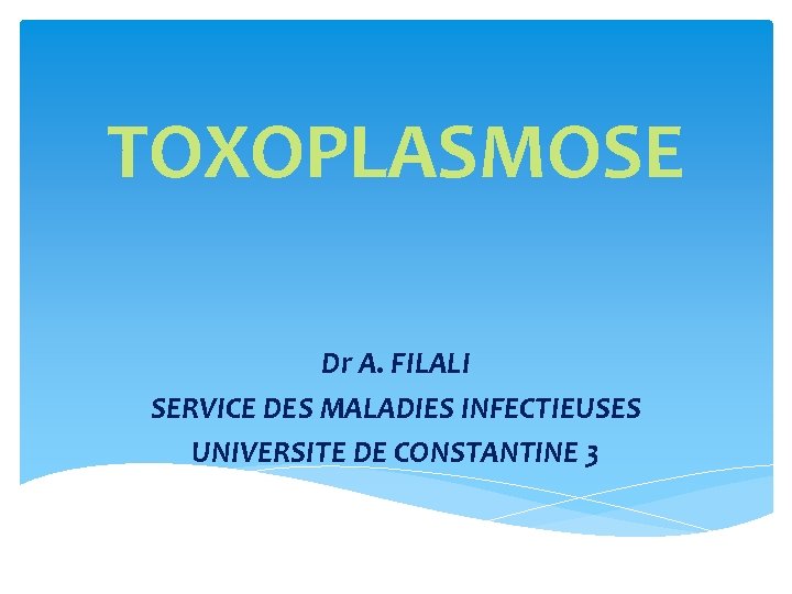 TOXOPLASMOSE Dr A. FILALI SERVICE DES MALADIES INFECTIEUSES UNIVERSITE DE CONSTANTINE 3 