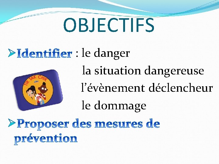 OBJECTIFS Ø Ø : le danger la situation dangereuse l’évènement déclencheur le dommage 