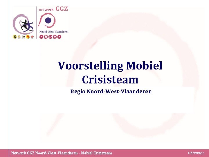 Voorstelling Mobiel Crisisteam Regio Noord-West-Vlaanderen Netwerk GGZ Noord-West-Vlaanderen - Mobiel Crisisteam Dd/mm/jjj 