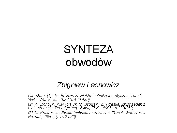 SYNTEZA obwodów Zbigniew Leonowicz Literatura: [1]. S. Bolkowski Elektrotechnika teoretyczna. Tom I. WNT Warszawa