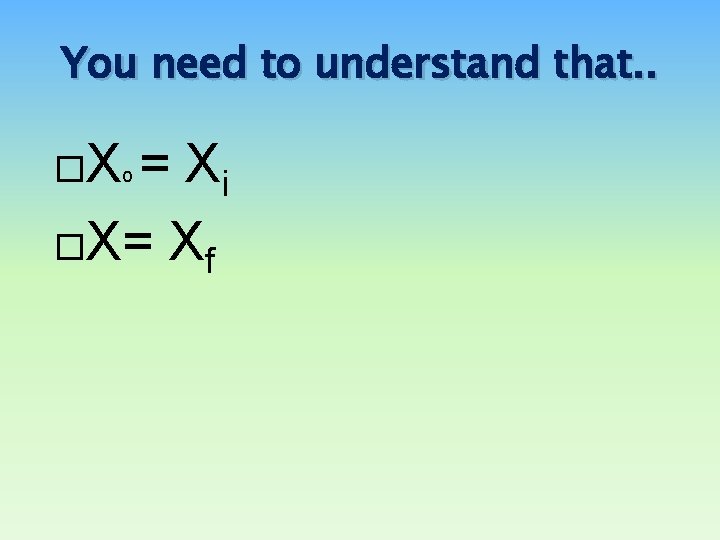 You need to understand that. . Xo = Xi X= Xf You need to understand that. . Xo = Xi X= Xf