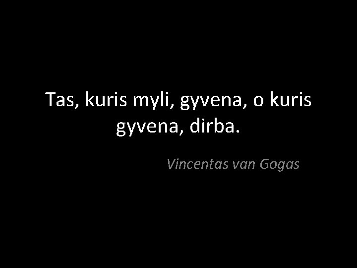 Tas, kuris myli, gyvena, o kuris gyvena, dirba. Vincentas van Gogas 