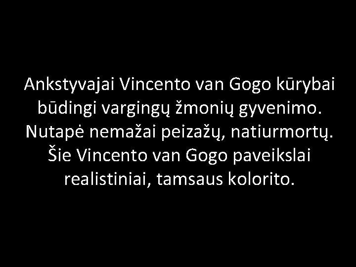 Ankstyvajai Vincento van Gogo kūrybai būdingi vargingų žmonių gyvenimo. Nutapė nemažai peizažų, natiurmortų. Šie