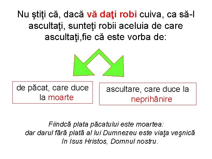 Nu ştiţi că, dacă vă daţi robi cuiva, ca să-l ascultaţi, sunteţi robii aceluia