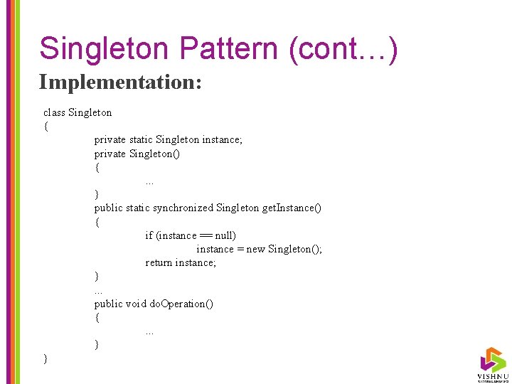 Singleton Pattern (cont…) Implementation: class Singleton { private static Singleton instance; private Singleton() {.