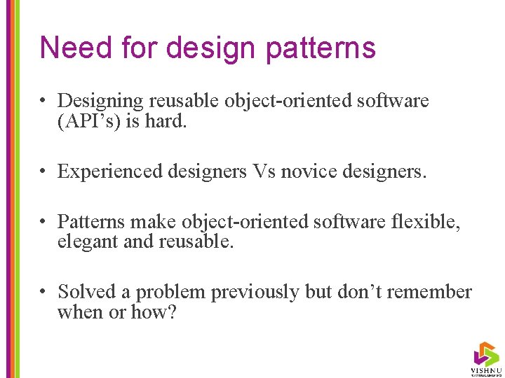 Need for design patterns • Designing reusable object-oriented software (API’s) is hard. • Experienced