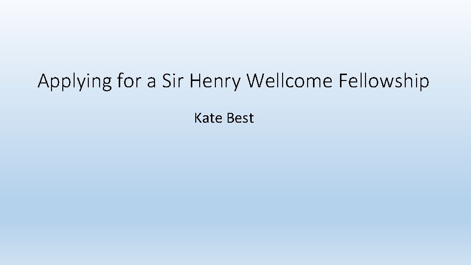 Applying for a Sir Henry Wellcome Fellowship Kate Best 