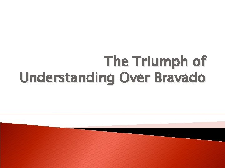 The Triumph of Understanding Over Bravado 