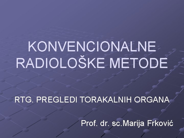 KONVENCIONALNE RADIOLOŠKE METODE RTG. PREGLEDI TORAKALNIH ORGANA Prof. dr. sc. Marija Frković 