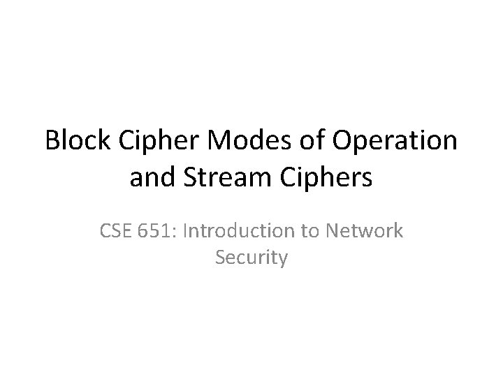 Block Cipher Modes of Operation and Stream Ciphers CSE 651: Introduction to Network Security