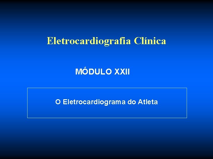 Eletrocardiografia Clínica MÓDULO XXII O Eletrocardiograma do Atleta 