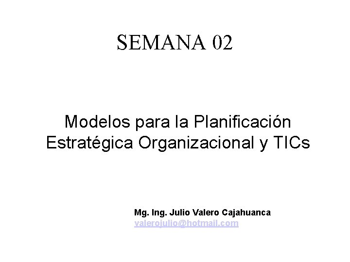 SEMANA 02 Modelos para la Planificación Estratégica Organizacional y TICs Mg. Ing. Julio Valero