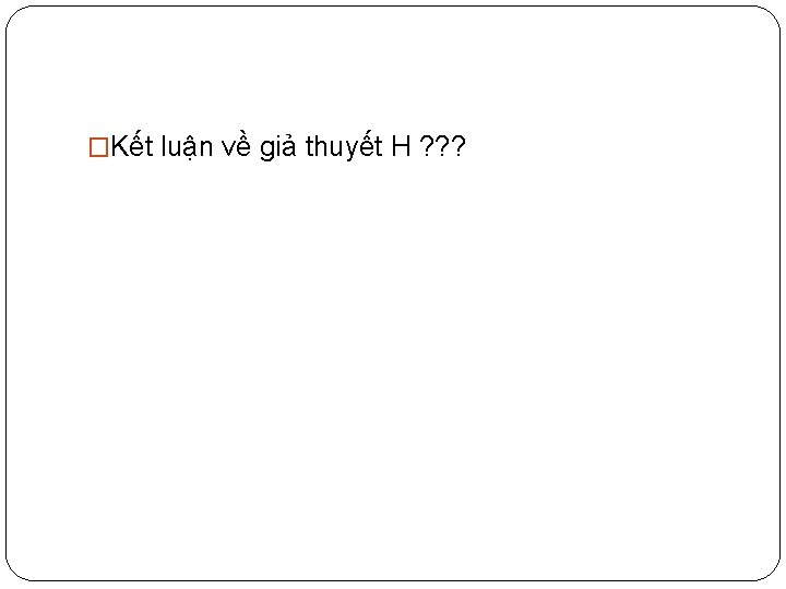 �Kết luận về giả thuyết H ? ? ? 