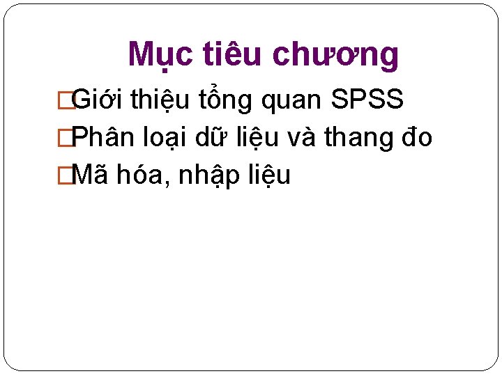 Mục tiêu chương �Giới thiệu tổng quan SPSS �Phân loại dữ liệu và thang