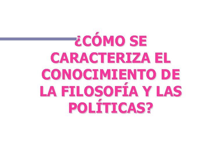¿CÓMO SE CARACTERIZA EL CONOCIMIENTO DE LA FILOSOFÍA Y LAS POLÍTICAS? 