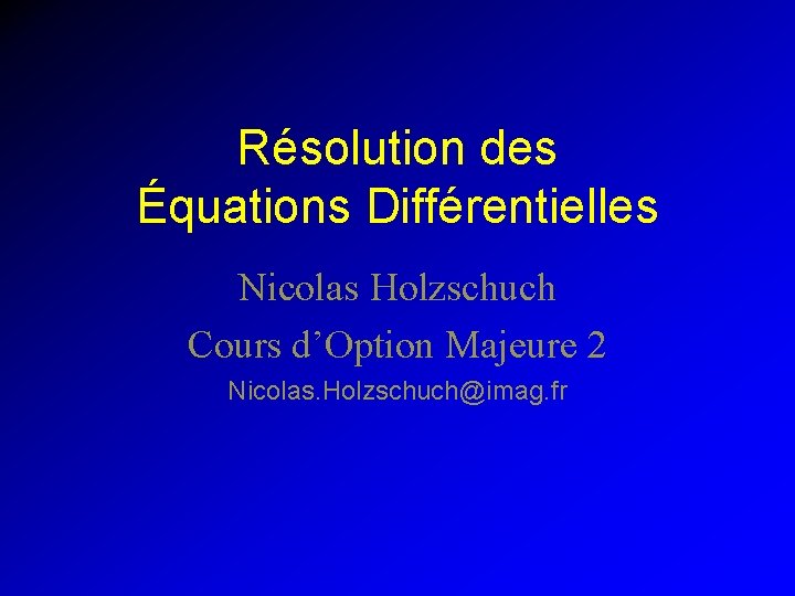 Résolution des Équations Différentielles Nicolas Holzschuch Cours d’Option Majeure 2 Nicolas. Holzschuch@imag. fr 