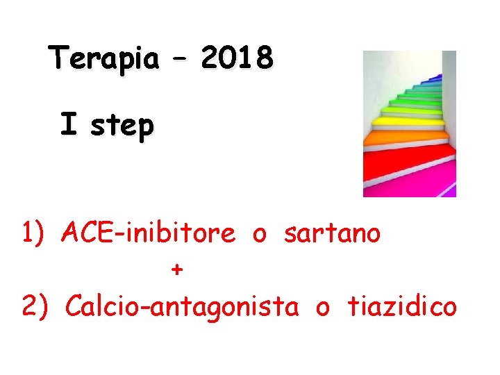Terapia – 2018 I step 1) ACE-inibitore o sartano + 2) Calcio-antagonista o tiazidico Terapia – 2018 I step 1) ACE-inibitore o sartano + 2) Calcio-antagonista o tiazidico