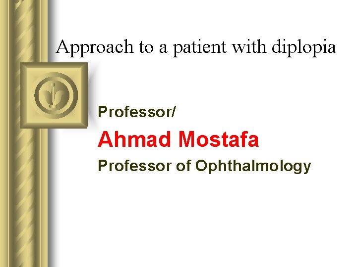 Approach to a patient with diplopia Professor/ Ahmad Mostafa Professor of Ophthalmology 