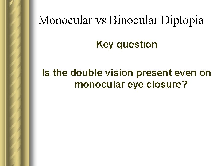 Monocular vs Binocular Diplopia Key question Is the double vision present even on monocular
