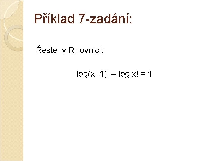 Příklad 7 -zadání: Řešte v R rovnici: log(x+1)! – log x! = 1 