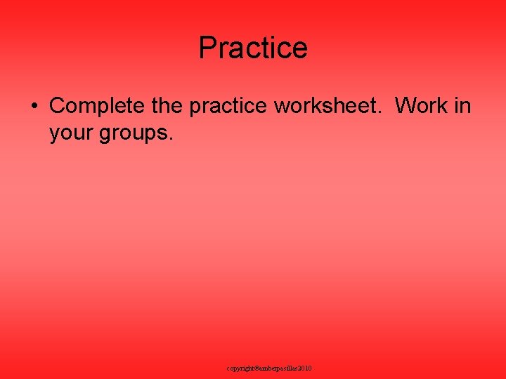 Practice • Complete the practice worksheet. Work in your groups. copyright©amberpasillas 2010 