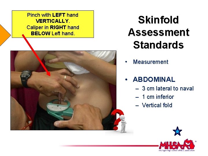 Pinch with LEFT hand VERTICALLY. Caliper in RIGHT hand BELOW Left hand. Skinfold Assessment