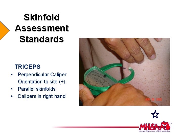 Skinfold Assessment Standards TRICEPS • Perpendicular Caliper Orientation to site (+) • Parallel skinfolds