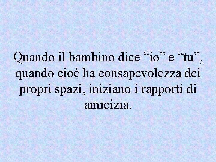 Quando il bambino dice “io” e “tu”, quando cioè ha consapevolezza dei propri spazi,
