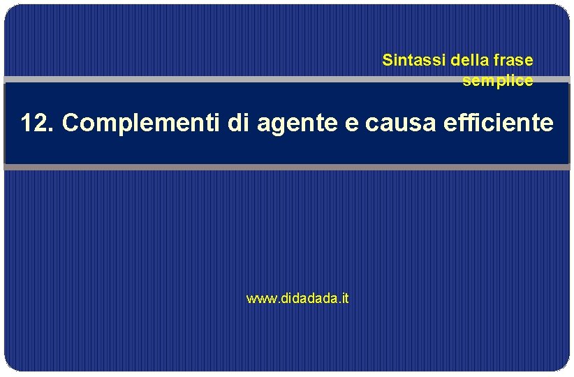 Sintassi della frase semplice 12. Complementi di agente e causa efficiente www. didadada. it