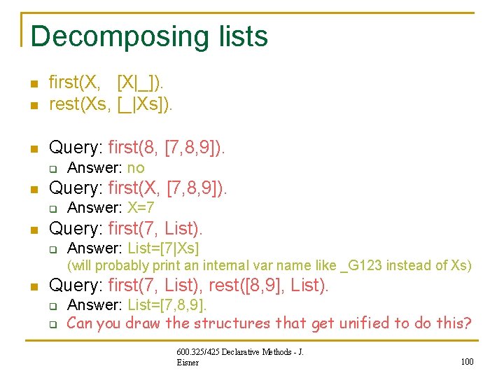 Decomposing lists n first(X, [X|_]). rest(Xs, [_|Xs]). n Query: first(8, [7, 8, 9]). n