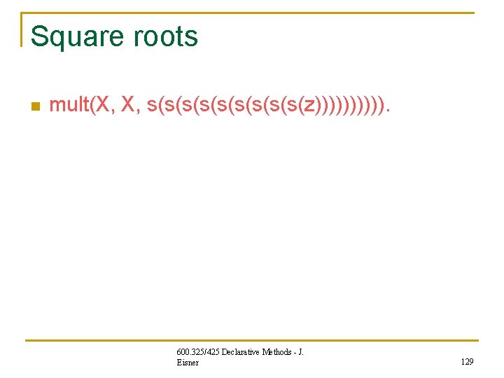 Square roots n mult(X, X, s(s(s(s(s(z))))). 600. 325/425 Declarative Methods - J. Eisner 129 Square roots n mult(X, X, s(s(s(s(s(z))))). 600. 325/425 Declarative Methods - J. Eisner 129