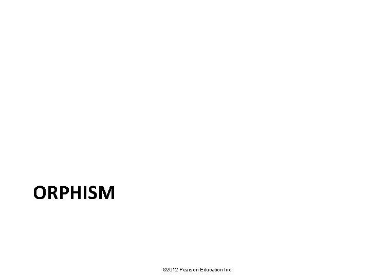 ORPHISM © 2012 Pearson Education Inc. 