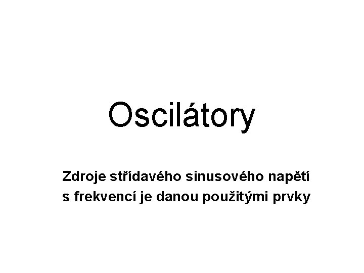 Oscilátory Zdroje střídavého sinusového napětí s frekvencí je danou použitými prvky 