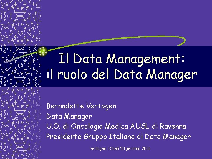 Il Data Management: il ruolo del Data Manager Bernadette Vertogen Data Manager U. O. Il Data Management: il ruolo del Data Manager Bernadette Vertogen Data Manager U. O.