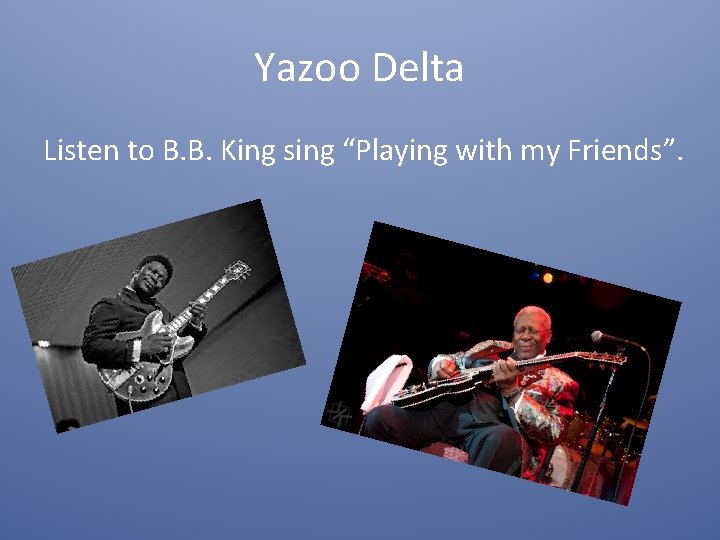 Yazoo Delta Listen to B. B. King sing “Playing with my Friends”. 