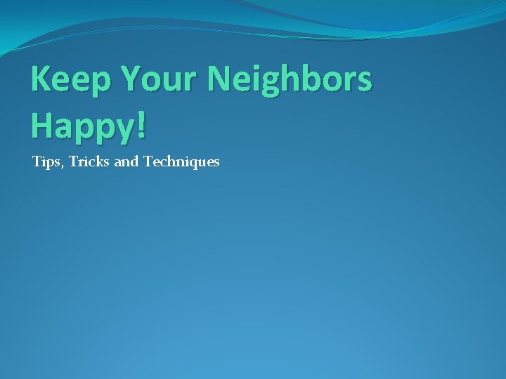 Keep Your Neighbors Happy! Tips, Tricks and Techniques 