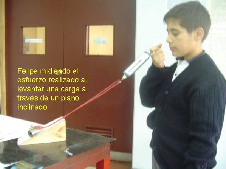 Felipe midiendo el esfuerzo realizado al levantar una carga a través de un plano